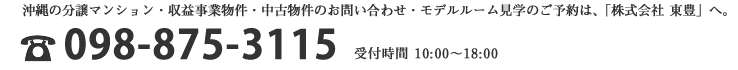 沖縄の分譲マンション・収益事業物件・中古物件のお問い合わせ・モデルルーム見学のご予約は、「株式会社 東豊」へ　TEL:098-875-3115 受付時間10:00～20:00